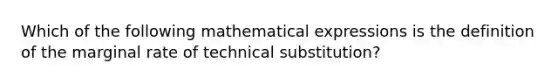 Which of the following mathematical expressions is the definition of the marginal rate of technical substitution?