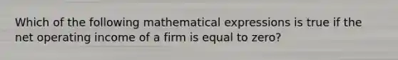 Which of the following mathematical expressions is true if the net operating income of a firm is equal to zero?​