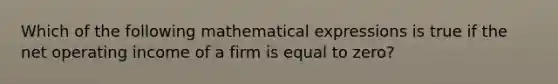 Which of the following mathematical expressions is true if the net operating income of a firm is equal to zero?