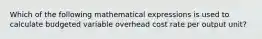 Which of the following mathematical expressions is used to calculate budgeted variable overhead cost rate per output unit?