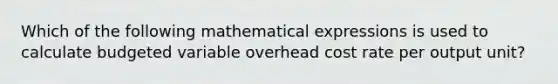 Which of the following mathematical expressions is used to calculate budgeted variable overhead cost rate per output unit?