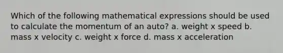 Which of the following mathematical expressions should be used to calculate the momentum of an auto? a. weight x speed b. mass x velocity c. weight x force d. mass x acceleration