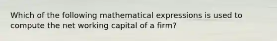 Which of the following mathematical expressions is used to compute the net working capital of a firm?