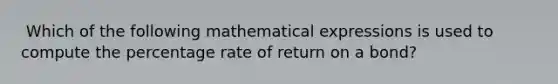 ​ Which of the following mathematical expressions is used to compute the percentage rate of return on a bond?