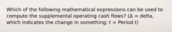 Which of the following mathematical expressions can be used to compute the supplemental operating cash flows? (Δ = delta, which indicates the change in something; t = Period t)