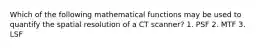 Which of the following mathematical functions may be used to quantify the spatial resolution of a CT scanner? 1. PSF 2. MTF 3. LSF