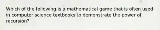 Which of the following is a mathematical game that is often used in computer science textbooks to demonstrate the power of recursion?