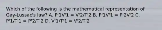 Which of the following is the mathematical representation of Gay-Lussac's law? A. P'1V'1 = V'2/T'2 B. P'1V'1 = P'2V'2 C. P'1/T'1 = P'2/T'2 D. V'1/T'1 = V'2/T'2