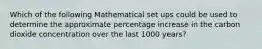 Which of the following Mathematical set ups could be used to determine the approximate percentage increase in the carbon dioxide concentration over the last 1000 years?