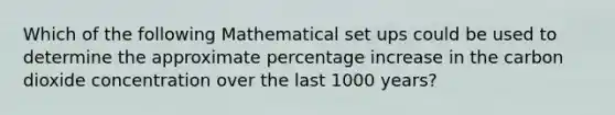 Which of the following Mathematical set ups could be used to determine the approximate <a href='https://www.questionai.com/knowledge/kGhkVyPhRK-percentage-increase' class='anchor-knowledge'>percentage increase</a> in the carbon dioxide concentration over the last 1000 years?