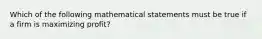 Which of the following mathematical statements must be true if a firm is maximizing profit?