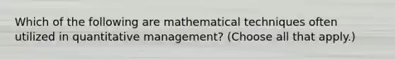 Which of the following are mathematical techniques often utilized in quantitative management? (Choose all that apply.)