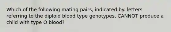 Which of the following mating pairs, indicated by. letters referring to the diploid blood type genotypes, CANNOT produce a child with type O blood?