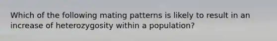 Which of the following mating patterns is likely to result in an increase of heterozygosity within a population?