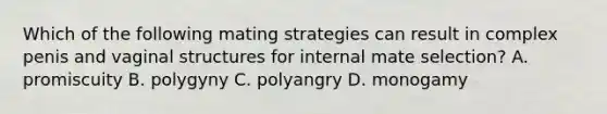 Which of the following mating strategies can result in complex penis and vaginal structures for internal mate selection? A. promiscuity B. polygyny C. polyangry D. monogamy