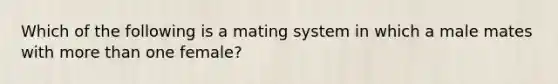 Which of the following is a mating system in which a male mates with <a href='https://www.questionai.com/knowledge/keWHlEPx42-more-than' class='anchor-knowledge'>more than</a> one female?