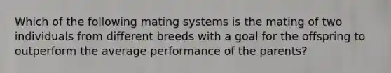 Which of the following mating systems is the mating of two individuals from different breeds with a goal for the offspring to outperform the average performance of the parents?