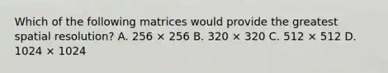 Which of the following matrices would provide the greatest spatial resolution? A. 256 × 256 B. 320 × 320 C. 512 × 512 D. 1024 × 1024