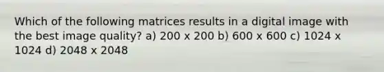 Which of the following matrices results in a digital image with the best image quality? a) 200 x 200 b) 600 x 600 c) 1024 x 1024 d) 2048 x 2048