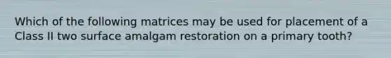 Which of the following matrices may be used for placement of a Class II two surface amalgam restoration on a primary tooth?