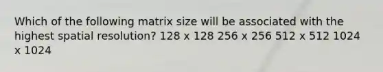 Which of the following matrix size will be associated with the highest spatial resolution? 128 x 128 256 x 256 512 x 512 1024 x 1024