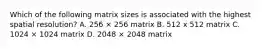 Which of the following matrix sizes is associated with the highest spatial resolution? A. 256 × 256 matrix B. 512 x 512 matrix C. 1024 × 1024 matrix D. 2048 × 2048 matrix