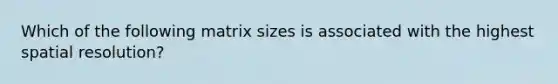 Which of the following matrix sizes is associated with the highest spatial resolution?