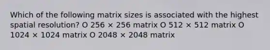 Which of the following matrix sizes is associated with the highest spatial resolution? O 256 × 256 matrix O 512 × 512 matrix O 1024 × 1024 matrix O 2048 × 2048 matrix