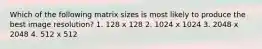 Which of the following matrix sizes is most likely to produce the best image resolution? 1. 128 x 128 2. 1024 x 1024 3. 2048 x 2048 4. 512 x 512