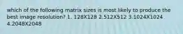 which of the following matrix sizes is most likely to produce the best image resolution? 1. 128X128 2.512X512 3.1024X1024 4.2048X2048