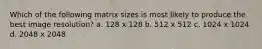 Which of the following matrix sizes is most likely to produce the best image resolution? a. 128 x 128 b. 512 x 512 c. 1024 x 1024 d. 2048 x 2048