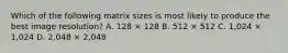 Which of the following matrix sizes is most likely to produce the best image resolution? A. 128 × 128 B. 512 × 512 C. 1,024 × 1,024 D. 2,048 × 2,048