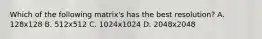 Which of the following matrix's has the best resolution? A. 128x128 B. 512x512 C. 1024x1024 D. 2048x2048