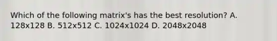 Which of the following matrix's has the best resolution? A. 128x128 B. 512x512 C. 1024x1024 D. 2048x2048