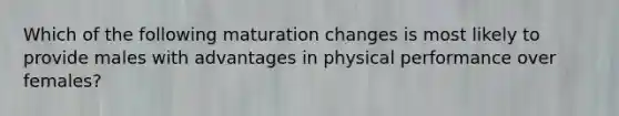 Which of the following maturation changes is most likely to provide males with advantages in physical performance over females?