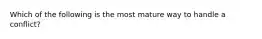 Which of the following is the most mature way to handle a conflict?