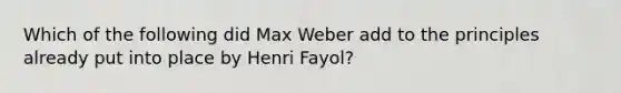 Which of the following did Max Weber add to the principles already put into place by Henri Fayol?