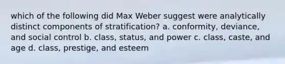 which of the following did Max Weber suggest were analytically distinct components of stratification? a. conformity, deviance, and social control b. class, status, and power c. class, caste, and age d. class, prestige, and esteem