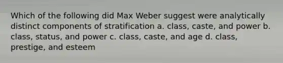 Which of the following did Max Weber suggest were analytically distinct components of stratification a. class, caste, and power b. class, status, and power c. class, caste, and age d. class, prestige, and esteem