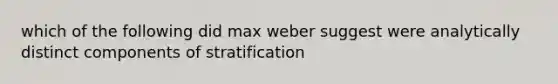 which of the following did max weber suggest were analytically distinct components of stratification