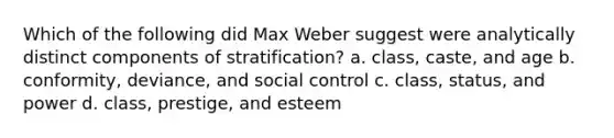 Which of the following did Max Weber suggest were analytically distinct components of stratification? a. class, caste, and age b. conformity, deviance, and social control c. class, status, and power d. class, prestige, and esteem