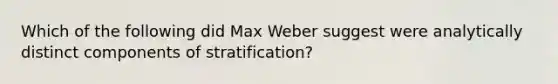 Which of the following did Max Weber suggest were analytically distinct components of stratification?