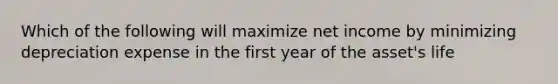 Which of the following will maximize net income by minimizing depreciation expense in the first year of the asset's life