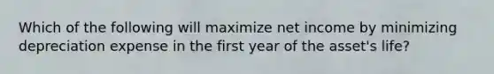 Which of the following will maximize net income by minimizing depreciation expense in the first year of the asset's life?