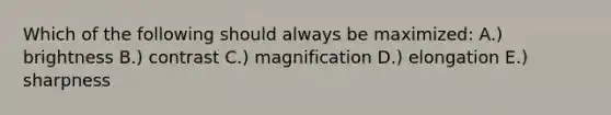 Which of the following should always be maximized: A.) brightness B.) contrast C.) magnification D.) elongation E.) sharpness