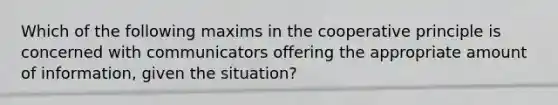 Which of the following maxims in the cooperative principle is concerned with communicators offering the appropriate amount of information, given the situation?