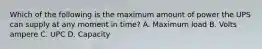 Which of the following is the maximum amount of power the UPS can supply at any moment in time? A. Maximum load B. Volts ampere C. UPC D. Capacity