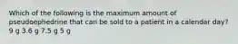 Which of the following is the maximum amount of pseudoephedrine that can be sold to a patient in a calendar day? 9 g 3.6 g 7.5 g 5 g