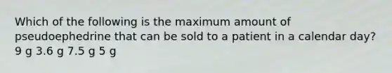 Which of the following is the maximum amount of pseudoephedrine that can be sold to a patient in a calendar day? 9 g 3.6 g 7.5 g 5 g