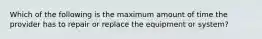 Which of the following is the maximum amount of time the provider has to repair or replace the equipment or system?